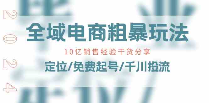 全域电商粗暴玩法课：10亿销售经验干货分享！定位/免费起号/千川投流-占领资源网