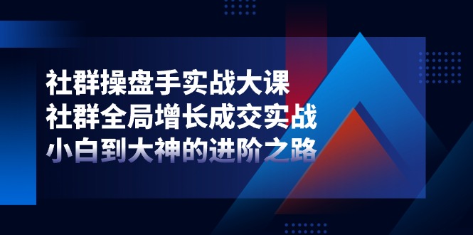 社群操盘手实战大课：社群全局增长成交实战，小白到大神的进阶之路-占领资源网