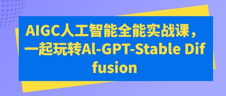 AIGC人工智能全能实战课，一起玩转Al-GPT-Stable Diffusion-占领资源网