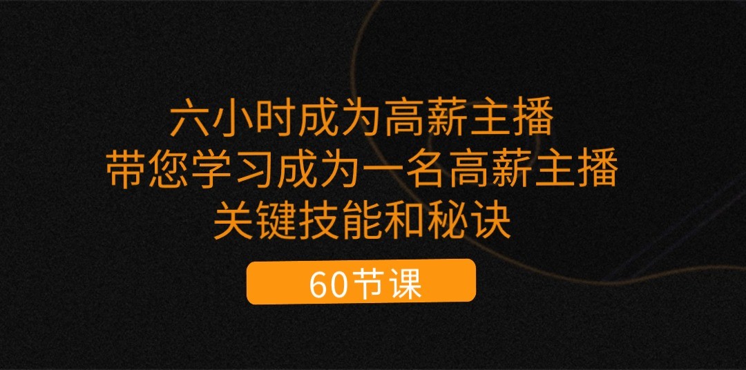 六小时成为高薪主播：带您学习成为一名高薪主播的关键技能和秘诀（62节）-占领资源网