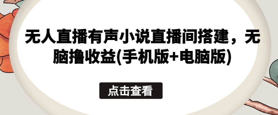 无人直播有声小说直播间搭建，无脑撸收益(手机版+电脑版)-占领资源网