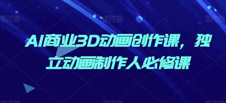 AI商业3D动画创作课，独立动画制作人必修课-占领资源网