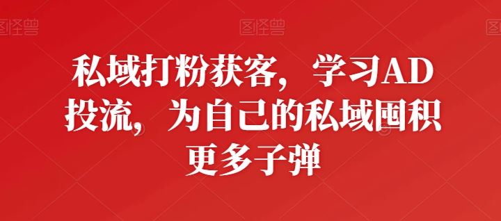 私域打粉获客，学习AD投流，为自己的私域囤积更多子弹-占领资源网