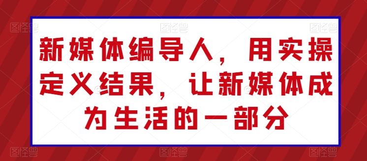 新媒体编导人，用实操定义结果，让新媒体成为生活的一部分-占领资源网