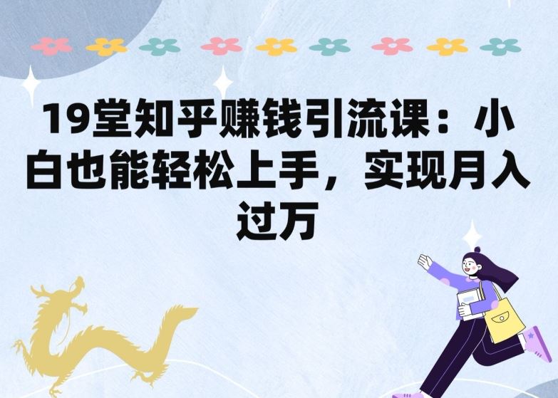 19堂知乎赚钱引流课：小白也能轻松上手，实现月入过W-占领资源网