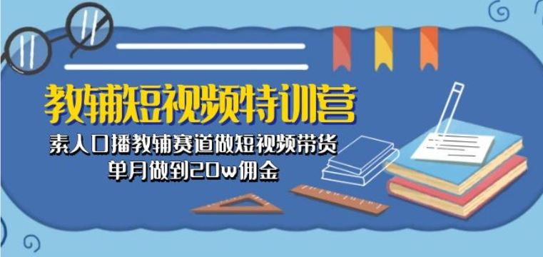 教辅短视频特训营： 素人口播教辅赛道做短视频带货，单月做到20w佣金-占领资源网