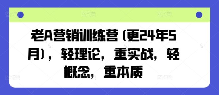 老A营销训练营(更24年5月)，轻理论，重实战，轻概念，重本质-占领资源网