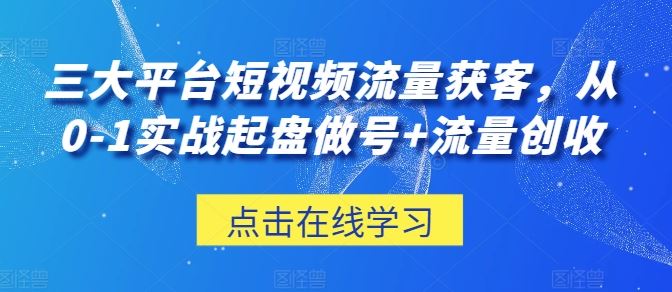 三大平台短视频流量获客，从0-1实战起盘做号+流量创收-占领资源网