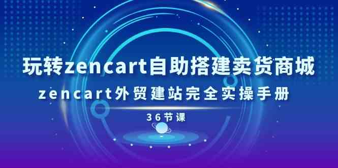 玩转zencart自助搭建卖货商城，zencart外贸建站完全实操手册（36节课）-占领资源网