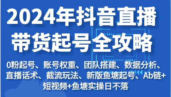 2024年抖音直播带货起号全攻略：起号/权重/团队/数据/话术/截流等-占领资源网