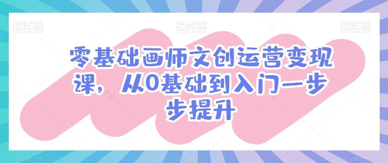 零基础画师文创运营变现课，从0基础到入门一步步提升-占领资源网