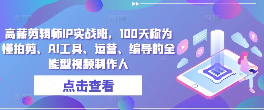 高薪剪辑师IP实战班，100天称为懂拍剪、AI工具、运营、编导的全能型视频制作人-占领资源网