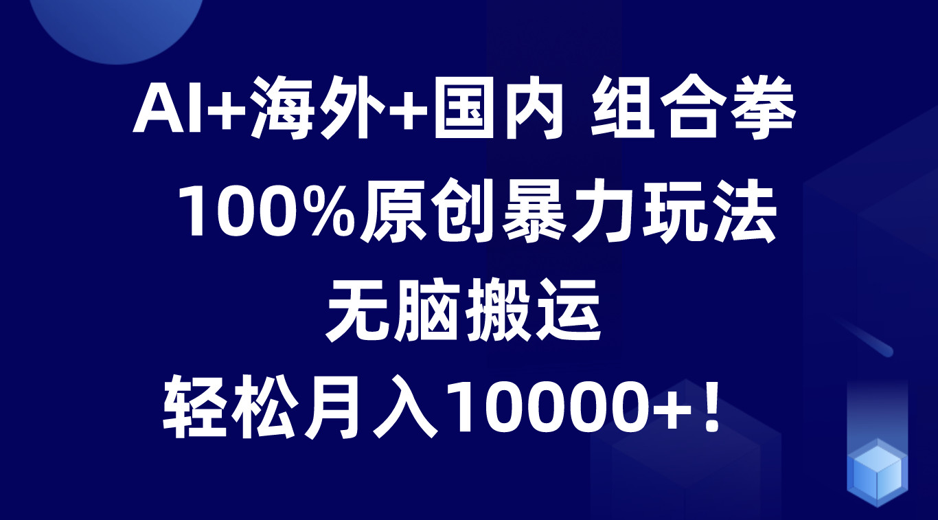 AI+海外+国内组合拳，100%原创暴力玩法，无脑搬运，轻松月入10000+！-占领资源网