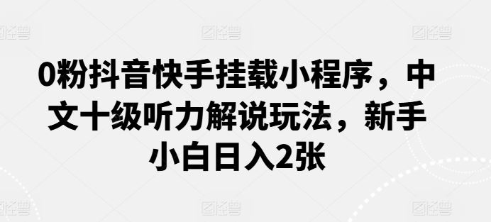 0粉抖音快手挂载小程序，中文十级听力解说玩法，新手小白日入2张-占领资源网