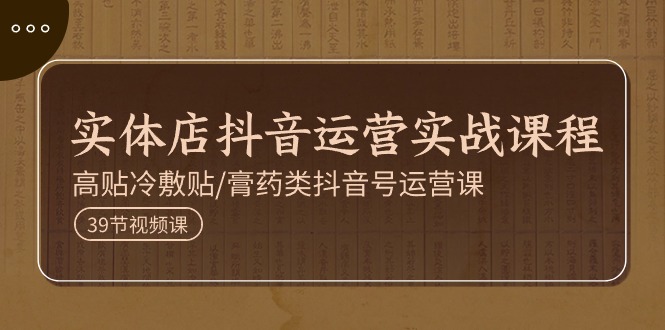 实体店抖音运营实操课程，高贴冷敷贴/膏药类抖音号运营课（39节）-占领资源网