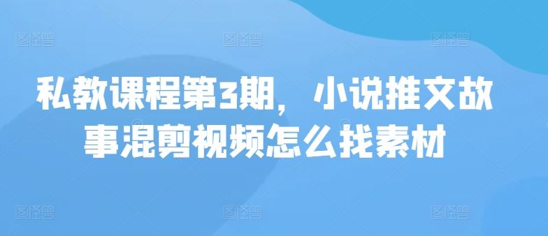 私教课程第3期，小说推文故事混剪视频怎么找素材-占领资源网