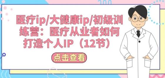 医疗ip/大健康ip/初级训练营：医疗从业者如何打造个人IP(12节)-占领资源网