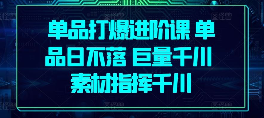 单品打爆进阶课 单品日不落 巨量千川 素材指挥千川-占领资源网