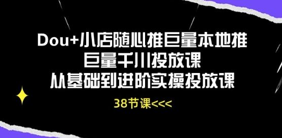 Dou+小店随心推巨量本地推巨量千川投放课从基础到进阶实操投放课-占领资源网