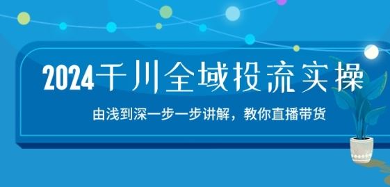 2024千川全域投流精品实操：由谈到深一步一步讲解，教你直播带货-15节-占领资源网