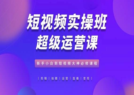 短视频实操班超级运营课，新手小白到短视频大神必修课程-占领资源网