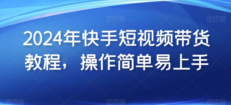 2024年快手短视频带货教程，操作简单易上手-占领资源网