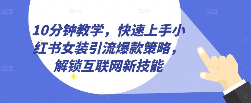 10分钟教学，快速上手小红书女装引流爆款策略，解锁互联网新技能【揭秘】-占领资源网