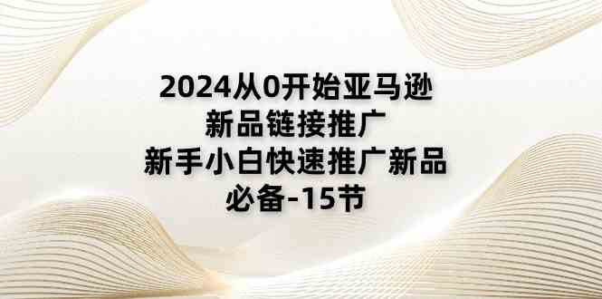 2024从0开始亚马逊新品链接推广，新手小白快速推广新品的必备（15节）-占领资源网