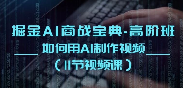 掘金AI商战宝典-高阶班：如何用AI制作视频(11节视频课)-占领资源网