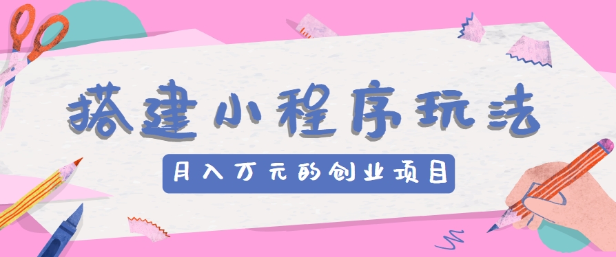 搭建小程序玩法分享，如何开启月收入万元的创业项目-占领资源网