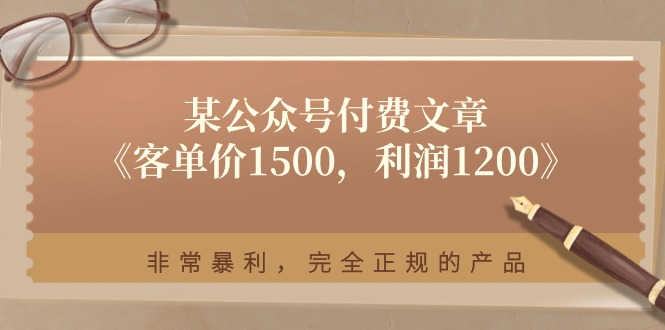 某公众号付费文章《客单价1500，利润1200》非常暴利，完全正规的产品-占领资源网