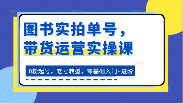 图书实拍单号，带货运营实操课：0粉起号，老号转型，零基础入门+进阶-占领资源网
