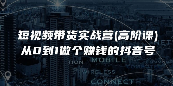短视频带货实战营(高阶课)，从0到1做个赚钱的抖音号（17节课）-占领资源网