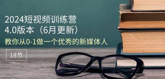 2024短视频训练营-6月4.0版本：教你从0-1做一个优秀的新媒体人(18节)-占领资源网