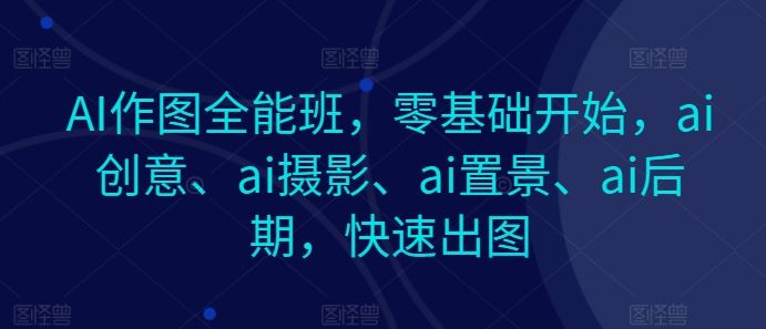 AI作图全能班，零基础开始，ai创意、ai摄影、ai置景、ai后期，快速出图-占领资源网