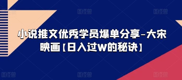 小说推文优秀学员爆单分享-大宋映画【日入过W的秘诀】-占领资源网