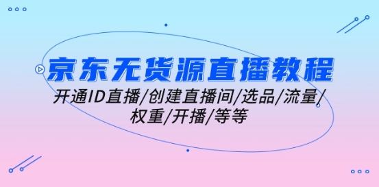 京东无货源直播教程：开通ID直播/创建直播间/选品/流量/权重/开播/等等-占领资源网