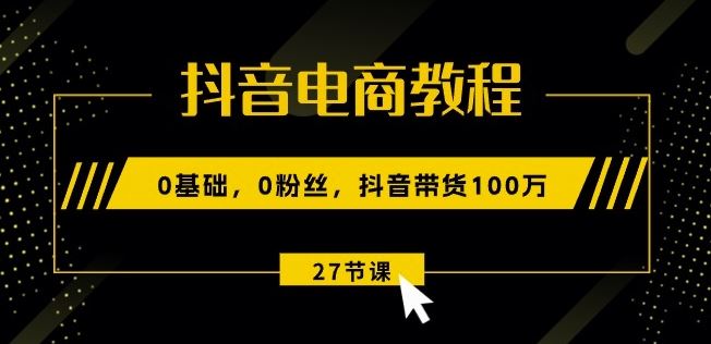 抖音电商教程：0基础，0粉丝，抖音带货100w(27节视频课)-占领资源网