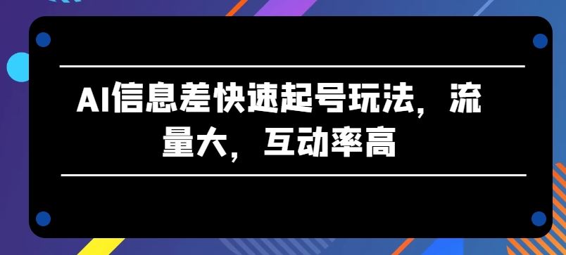 AI信息差快速起号玩法，流量大，互动率高【揭秘】-占领资源网