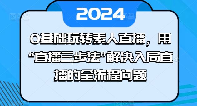 0基础玩转素人直播，用“直播三步法”解决入局直播的全流程问题-占领资源网