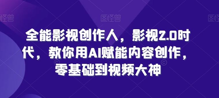全能影视创作人，影视2.0时代，教你用AI赋能内容创作，​零基础到视频大神-占领资源网