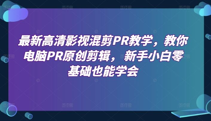 最新高清影视混剪PR教学，教你电脑PR原创剪辑， 新手小白零基础也能学会-占领资源网