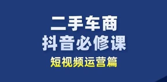二手车商抖音必修课短视频运营，二手车行业从业者新赛道-占领资源网