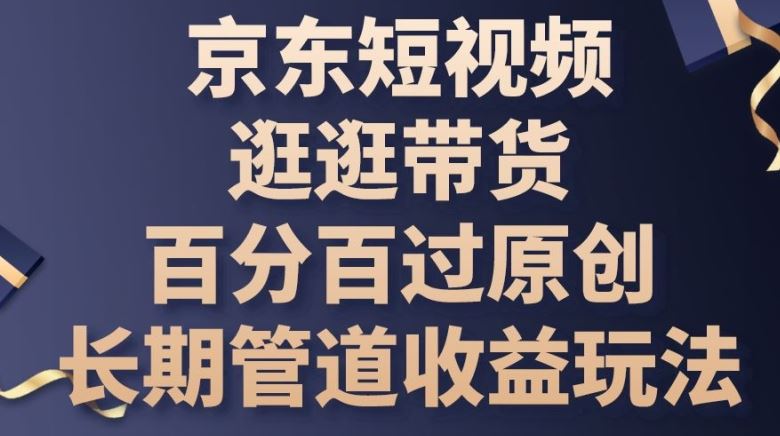 京东短视频逛逛带货百分百过原创，长期管道收益玩法【揭秘】-占领资源网