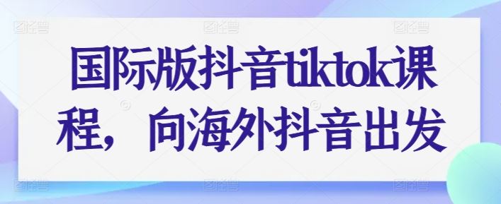 国际版抖音tiktok课程，向海外抖音出发-占领资源网
