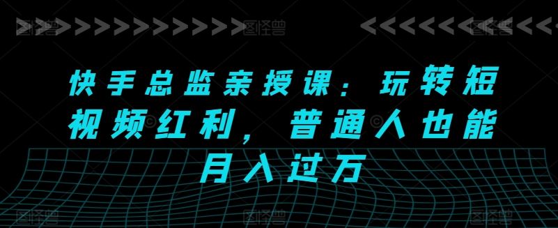 快手总监亲授课：玩转短视频红利，普通人也能月入过万-占领资源网