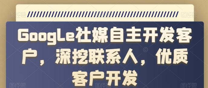 Google社媒自主开发客户，深挖联系人，优质客户开发-占领资源网