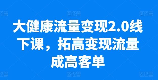 大健康流量变现2.0线下课，​拓高变现流量成高客单，业绩10倍增长，低粉高变现，只讲落地实操-占领资源网