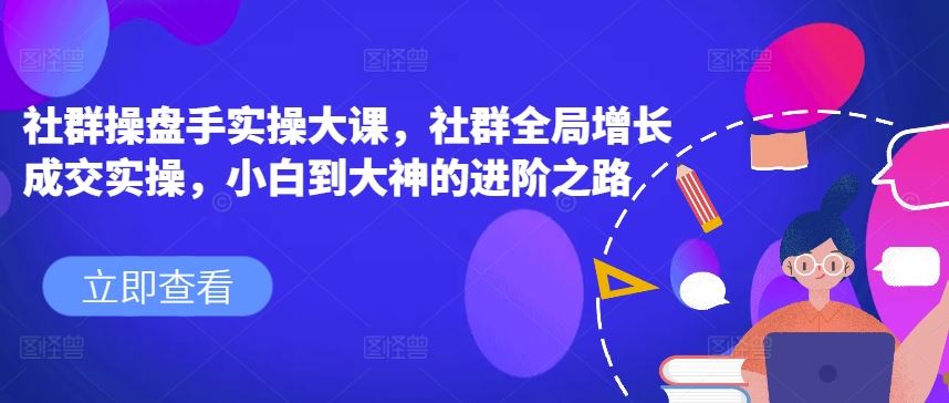 社群操盘手实操大课，社群全局增长成交实操，小白到大神的进阶之路-占领资源网