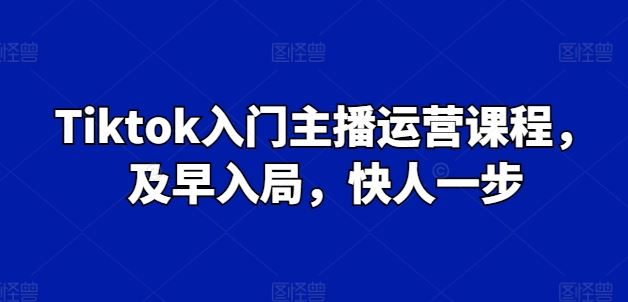 Tiktok入门主播运营课程，及早入局，快人一步-占领资源网